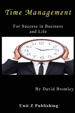 Time Management for Success in Business and Life: How to achieve more for less effort by Unit Z Publishing 9781535103633