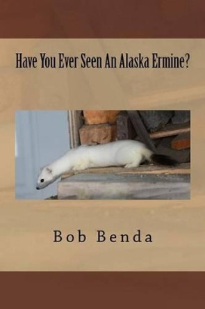 Have You Ever Seen an Alaska Ermine? by Bob Benda 9781519150172