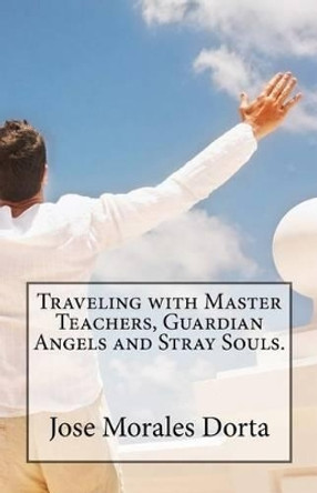 Traveling with master teachers, guardian angels and stray souls. by Jose Morales Dorta 9781536834239