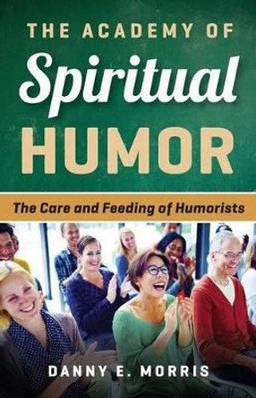 The Academy of Spiritual Humor: The Care and Feeding of Humorists by Danny E Morris 9781539897316