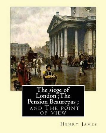 The Siege of London;the Pension Beaurepas; And the Point of View, by Henry James by Henry James 9781537049656