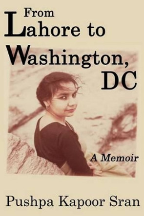 From Lahore to Washington, DC: A Memoir by Pushpa Kapoor Sran 9781537242941
