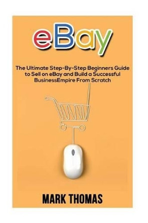 eBay: The Ultimate Step- By-Step Beginners Guide to Sell on eBay and Build a Successful Business Empire from Scratch by Mark Thomas 9781537285733