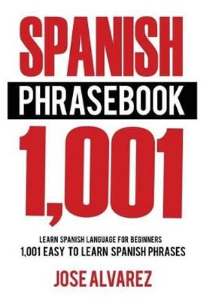 Spanish Phrasebook: 1,001 Easy to Learn Spanish Phrases, Learn Spanish Language for Beginners by Jose Alvarez 9781537343822