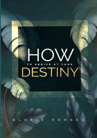 How To Arrive At Your Destiny by Gloria Hodges 9781387382996