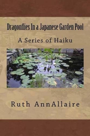 Dragonflies In a Japanese Garden Pool: A Series of Haiku by Ruth Ann Allaire 9781539422259