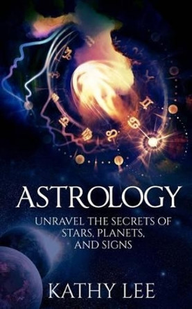 Astrology: Unravel the Secrets of Stars, Planets, and Signs by Kathy Lee 9781539940463