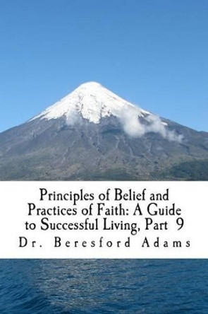 Principles of Belief and Practices of Faith: A Guide to Successful Living Part 9 by Dr Beresford Adams 9781537406329