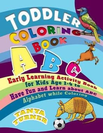 Toddler Coloring Book: Early Learning Activity Book for Kids Age 1-4 to Have Fun and Learn about ABC Alphabet while Coloring by Tanya Turner 9781537423722