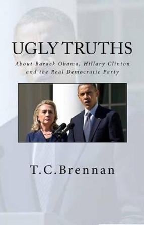 UGLY Truths...: About Barack Obama, Hillary Clinton and The Real Democratic Party by T C Brennan 9781537468136