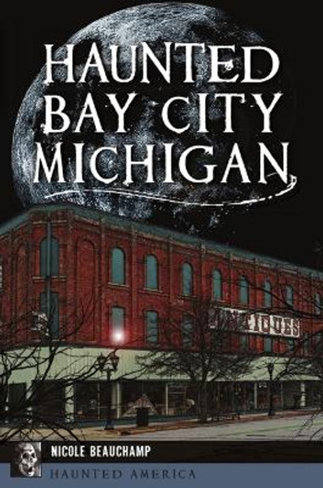Haunted Bay City, Michigan by Nicole Beauchamp 9781467146708