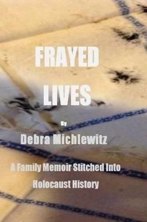 Frayed Lives: A Family Memoir Stitched Into Holocaust History by Debra Michlewitz 9781539988700