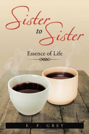 Sister to Sister: Essence of Life: Essence of Life by E F Grey 9781483699622