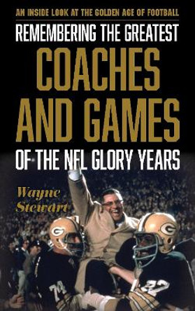 Remembering the Greatest Coaches and Games of the NFL Glory Years: An Inside Look at the Golden Age of Football by Wayne Stewart 9781538101582