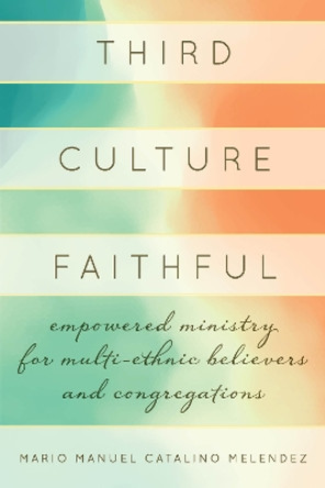 Third Culture Faithful: Empowered Ministry for Multi-Ethnic Believers and Congregations by Mario Melendez 9781538147269