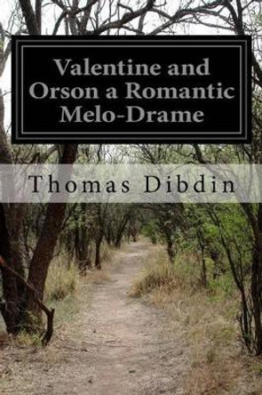 Valentine and Orson a Romantic Melo-Drame by Thomas Dibdin 9781511836012