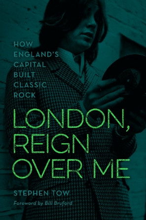 London, Reign Over Me: How England's Capital Built Classic Rock by Stephen Tow 9781538153420