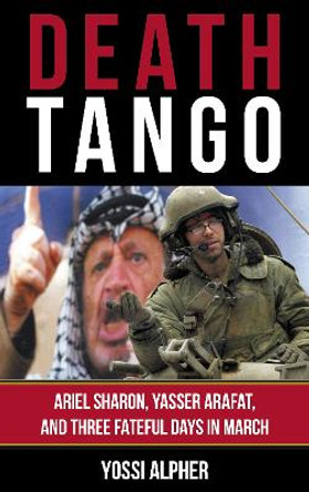 Death Tango: Ariel Sharon, Yasser Arafat, and Three Fateful Days in March by Yossi Alpher 9781538162071