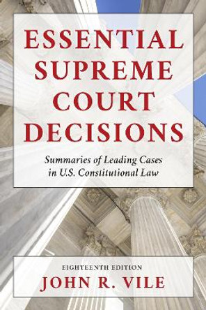 Essential Supreme Court Decisions: Summaries of Leading Cases in U.S. Constitutional Law by John R. Vile 9781538164754