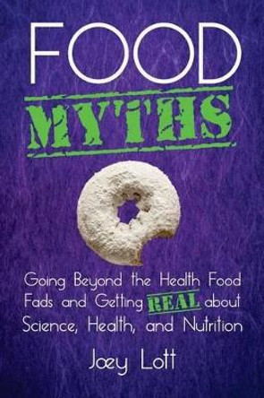 Food Myths: Going Beyond the Health Food Fads and Getting Real about Science, Health, and Nutrition by Joey Lott 9781518665912