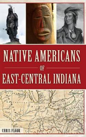 Native Americans of East-Central Indiana by Chris Flook 9781540202758