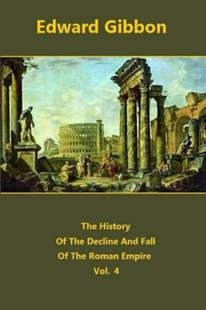 The History of the Decline and Fall of the Roman Empire, Volume 4 by Edward Gibbon 9781519117502