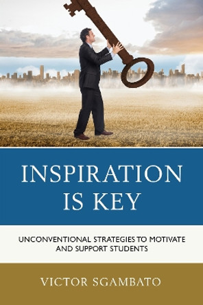 Inspiration is Key: Unconventional Strategies to Motivate and Support Students by Victor Sgambato 9781475824995