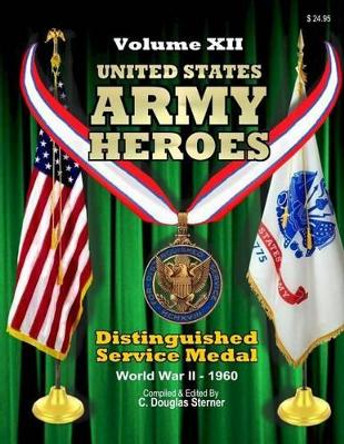 United States Army Heroes - Volume XII: Distinguished Service Medal (WWII - 1960) by C Dougloas Sterner 9781519497406