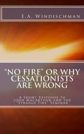 &quot;No Fire&quot; or Why Cessationists Are Wrong: A Short Response to John MacArthur and the &quot;Strange Fire&quot; Seminar by E a Windischman 9781518740916