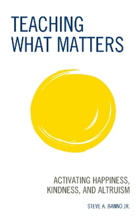Teaching What Matters: Activating Happiness, Kindness, and Altruism by Steve A. Banno, Jr. 9781475860900