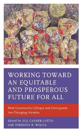 Working toward an Equitable and Prosperous Future for All: How Community Colleges and Immigrants Are Changing America by Jill Casner-Lotto 9781475847246