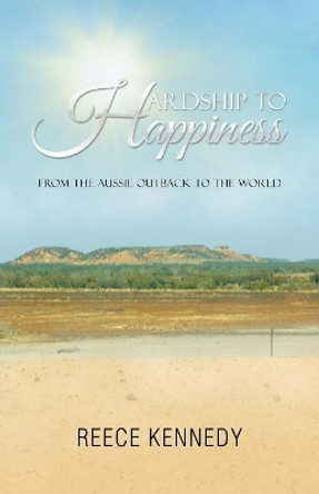 Hardship to Happiness: From the Aussie Outback to the World by Reece Kennedy 9781504308694