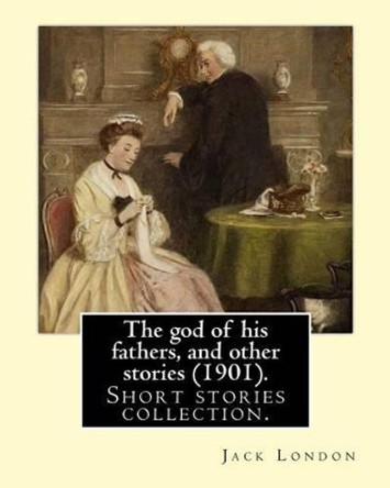 The God of His Fathers, and Other Stories (1901). by: Jack London: Short Stories Collection. by Jack London 9781539511489