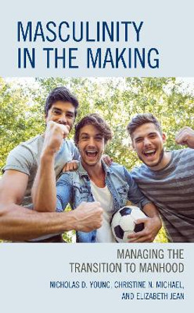 Masculinity in the Making: Managing the Transition to Manhood by Nicholas D. Young 9781475854107