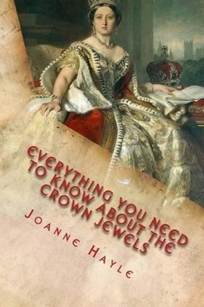 Everything You Need To Know About The Crown Jewels: Find Out All You Need Know About The Magnificent Treasures Of The Tower of London And Their Fascinating Stories by Joanne Hayle 9781519538697