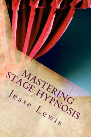 Mastering Stage Hypnosis: The Simple Guide To Entertaining With Hypnosis by Jesse Lewis 9781519569080