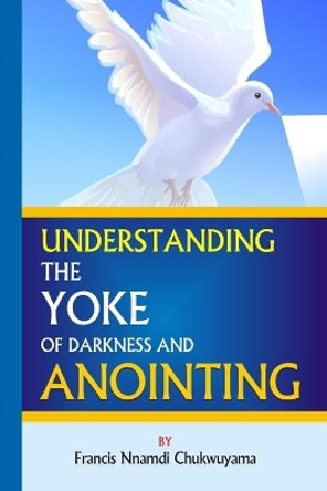 Understanding the yoke of darkness and anointing by Francis Nnamdi Chukwuyama 9781519688347
