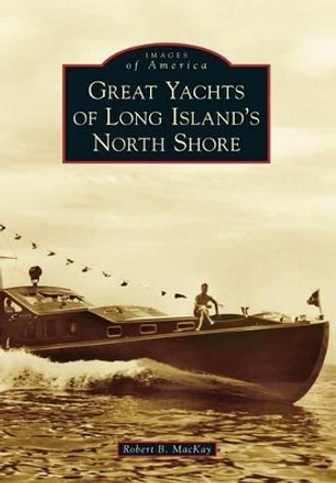 Great Yachts of Long Island's North Shore by Robert B. Mackay 9781467121521