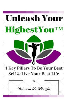 Unleash Your HighestYou(TM): 4 Key Pillars To Be Your Best Self & Live Your Best Life by Patricia a Wright 9781519168566