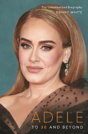 Adele: To 30 and Beyond: The Unauthorized Biography by Danny White