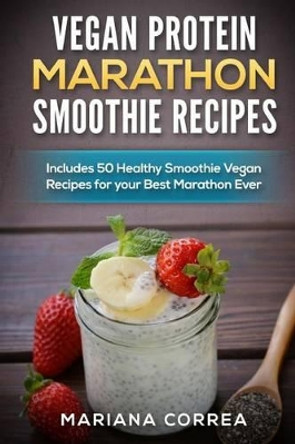 VEGAN PROTEIN MARATHON SMOOTHIE Recipes: Includes 50 Healthy Smoothie Vegan Recipes for your Best Marathon ever by Mariana Correa 9781519255778