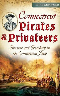 Connecticut Pirates & Privateers: Treasure and Treachery in the Constitution State by Wick Griswold 9781540213433