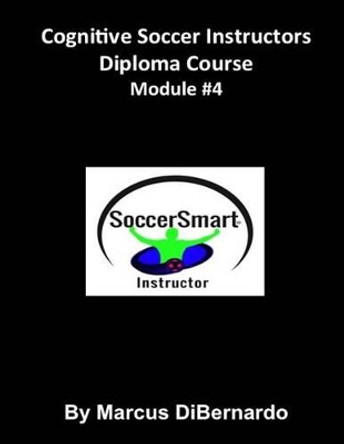 Cognitive Soccer Instructors Diploma Course: Module #4 by Marcus Dibernardo 9781522963356