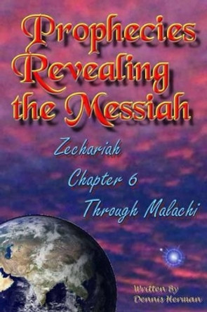 Prophecies Revealing the Messiah: Zechariah Chapter 6 Through Malachi by Dennis Herman 9781519694614