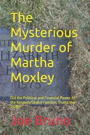 The Mysterious Murder of Martha Moxley: Did the Political and Financial Power of the Kennedy/Skakel Families Trump the Truth? by Joe Bruno 9781520996059