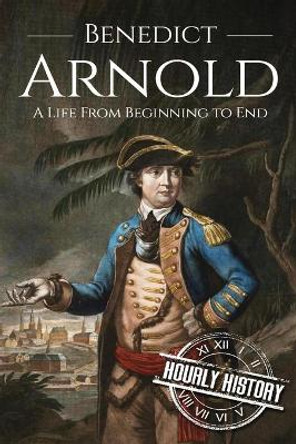 Benedict Arnold: A Life From Beginning to End by Hourly History 9781520892924