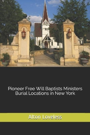 Pioneer Free Will Baptists Ministers Burial Locations in New York by Dr Alton E Loveless 9781523632398