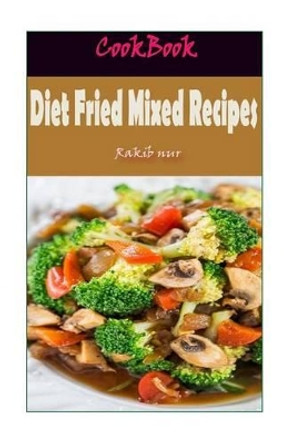 Diet Fried Mixed Recipes: 101 Delicious, Nutritious, Low Budget, Mouthwatering Diet Fried Mixed Recipes Cookbook by Rakib Nur 9781532948046