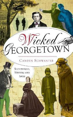 Wicked Georgetown: Scoundrels, Sinners and Spies by Canden Schwantes 9781540221445