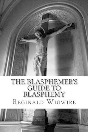The Blasphemer's Guide to Blasphemy by Reginald Wigwire 9781514293812